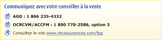 Communiquez avec votre conseiller à la vente. AGD : 1 866 235-4332. ACCFM/OCRCVM : 1 800 770-2586, option 3. Consultez le site www.rbcassurances.com/fpg.