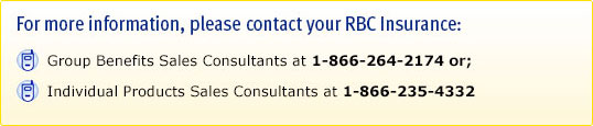For more information, please contact your RBC Insurance: Group Benefits sales consultants at 1-855-264-2174, OR Individual products Sales Consultants at 1-866-235-4332