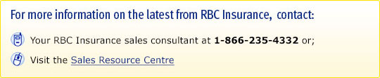 For more information on the latest from RBC Insurance, contact: Your RBC Insurance sales consultant at 1-866-235-4332 or; Visit the Sales Resource Centre.