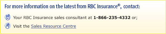 For more information on the latest from RBC Insurance®, contact: Your RBC Insurance sales consultant at 1-866-235-4332 or ; Visit the Sales Resource Centre.